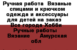 Ручная работа. Вязаные спицами и крючком одежда и аксессуары для детей на заказ. - Все города Хобби. Ручные работы » Вязание   . Амурская обл.